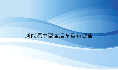 新能源中型客运车型有哪些(2020新能源客车)