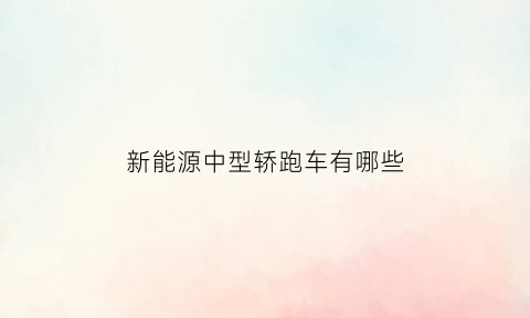 新能源中型轿跑车有哪些(中型新能源汽车大全)