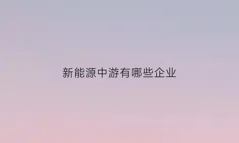 新能源中游有哪些企业(新能源中游)