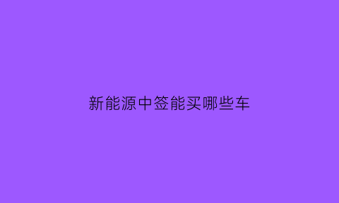 新能源中签能买哪些车(新能源中签了能不能换回普通指标)