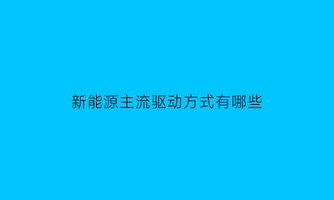 新能源主流驱动方式有哪些(新能源汽车驱动系统方案设计)