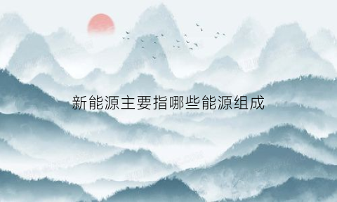 新能源主要指哪些能源组成