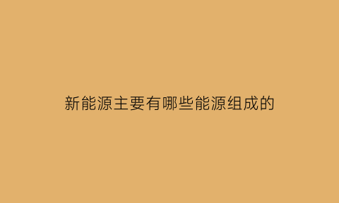 新能源主要有哪些能源组成的