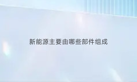 新能源主要由哪些部件组成