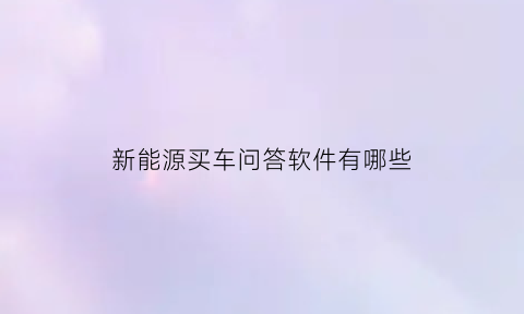 新能源买车问答软件有哪些