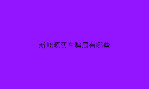 新能源买车骗局有哪些(买新能源汽车的两大骗局上万人吃亏上当真不是吓唬你)