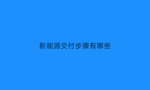 新能源交付步骤有哪些