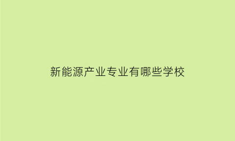 新能源产业专业有哪些学校(新能源产业专业有哪些学校可以报)