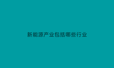 新能源产业包括哪些行业(新能源产业属于啥产业类型)