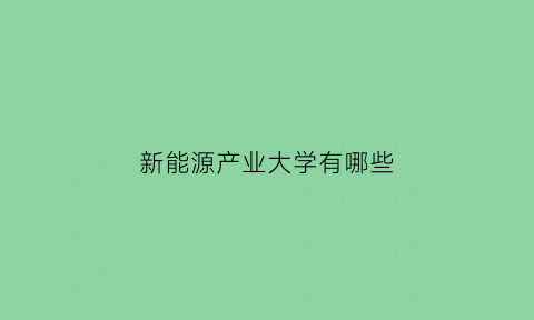 新能源产业大学有哪些(新能源院校有哪些)