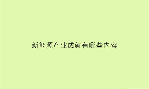 新能源产业成就有哪些内容(新能源产业成就有哪些内容和特点)