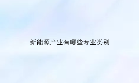 新能源产业有哪些专业类别(新能源专业包含多少种职业)