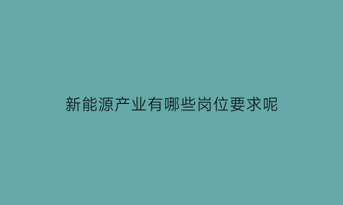 新能源产业有哪些岗位要求呢