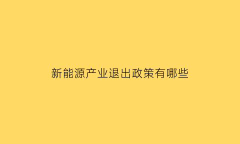 新能源产业退出政策有哪些