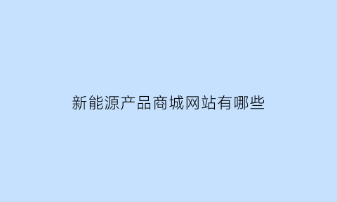 新能源产品商城网站有哪些(新能源汽车网购平台)