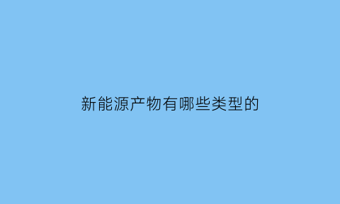 新能源产物有哪些类型的