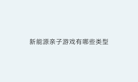 新能源亲子游戏有哪些类型