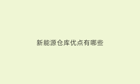 新能源仓库优点有哪些(新能源仓库管理)