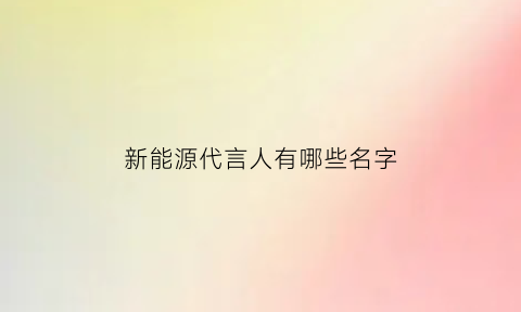 新能源代言人有哪些名字(新能源代表)