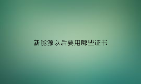 新能源以后要用哪些证书