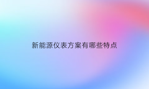 新能源仪表方案有哪些特点(新能源仪表方案有哪些特点和用途)