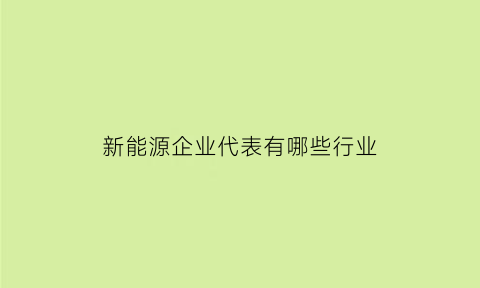 新能源企业代表有哪些行业