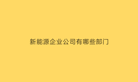 新能源企业公司有哪些部门