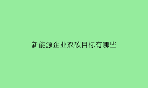 新能源企业双碳目标有哪些