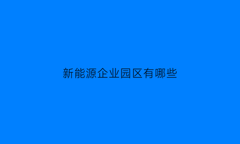 新能源企业园区有哪些