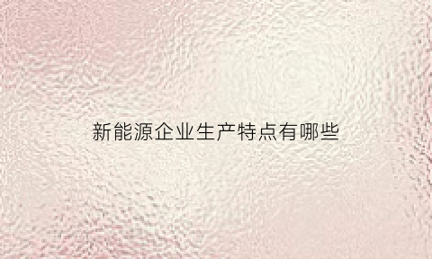 新能源企业生产特点有哪些