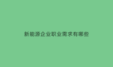 新能源企业职业需求有哪些