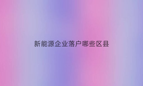 新能源企业落户哪些区县