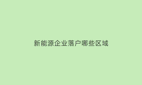 新能源企业落户哪些区域