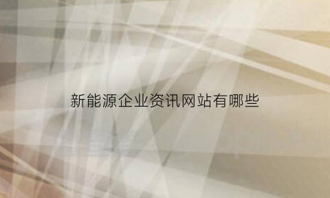 新能源企业资讯网站有哪些(新能源资讯app)