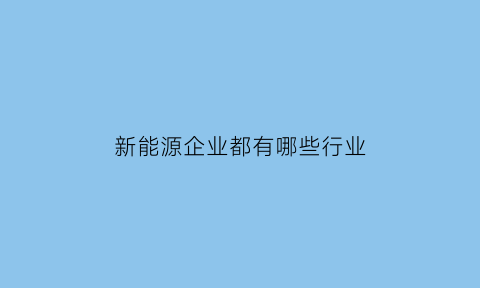 新能源企业都有哪些行业