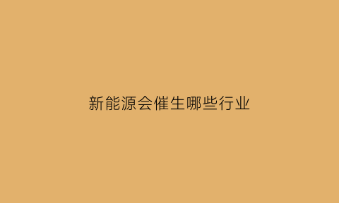 新能源会催生哪些行业