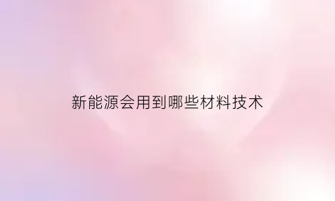 新能源会用到哪些材料技术(新能源所用材料)