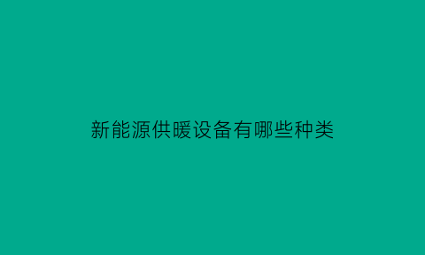 新能源供暖设备有哪些种类(新能源供热设备)