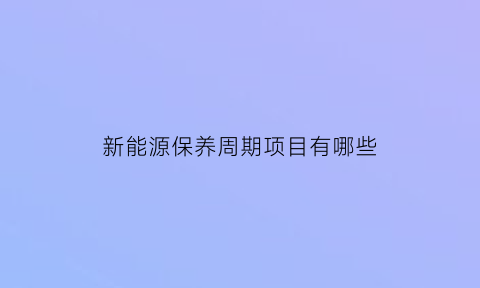 新能源保养周期项目有哪些