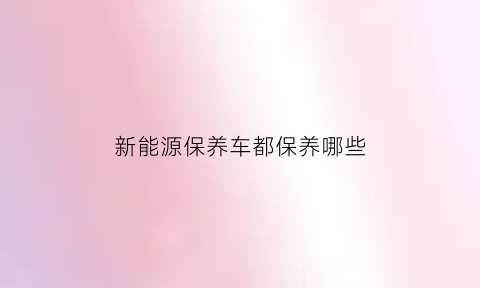 新能源保养车都保养哪些