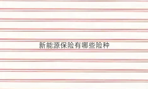 新能源保险有哪些险种(新能源保险价格表)