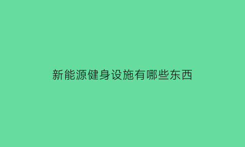 新能源健身设施有哪些东西(新能源健身设施有哪些东西组成)