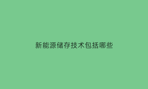 新能源储存技术包括哪些(新能源储存技术包括哪些内容)