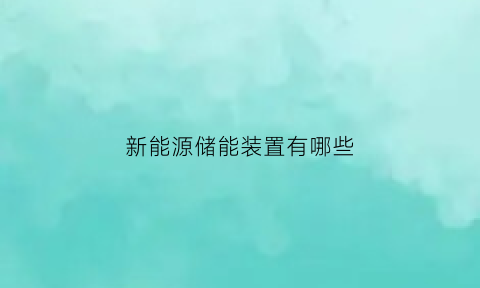 新能源储能装置有哪些(新能源汽车储能系统)