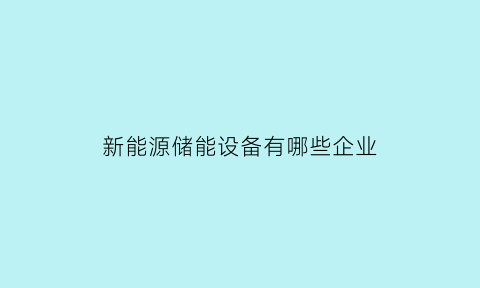 新能源储能设备有哪些企业(新能源储能设备有哪些企业名称)