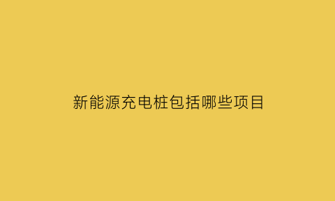 新能源充电桩包括哪些项目