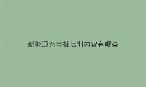 新能源充电桩培训内容有哪些(电动汽车充电桩培训)