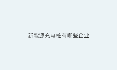 新能源充电桩有哪些企业(新能源充电桩有哪些企业名称)