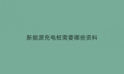 新能源充电桩需要哪些资料