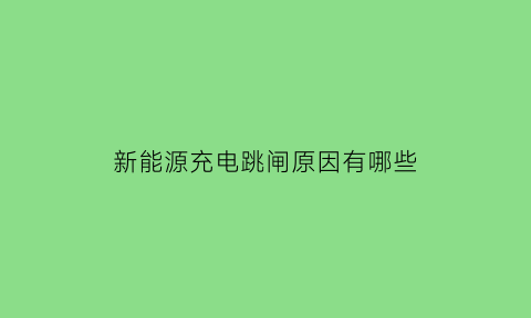 新能源充电跳闸原因有哪些(新能源充电跳闸原因有哪些方面)